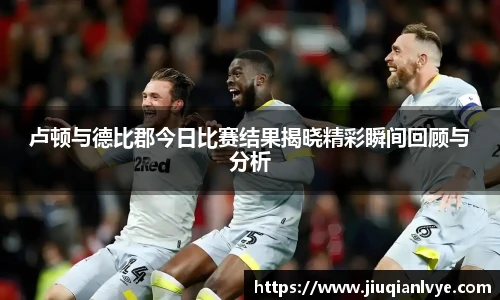 卢顿与德比郡今日比赛结果揭晓精彩瞬间回顾与分析